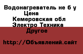 Водонагреватель не б у › Цена ­ 2 000 - Кемеровская обл. Электро-Техника » Другое   